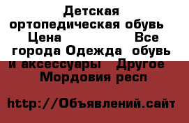 Детская ортопедическая обувь. › Цена ­ 1000-1500 - Все города Одежда, обувь и аксессуары » Другое   . Мордовия респ.